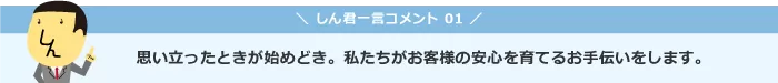 思い立ったときが始めどき。私たちがお客様の安心を育てるお手伝いをします